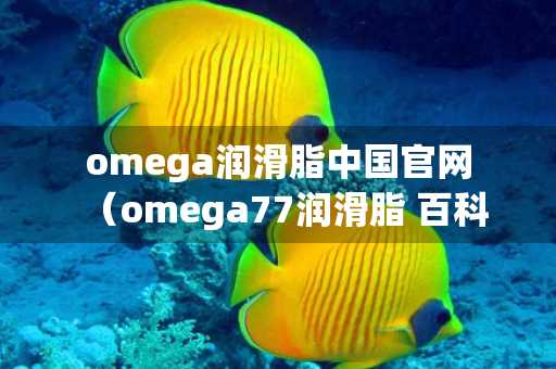 omega润滑脂中国官网（omega77润滑脂 百科）