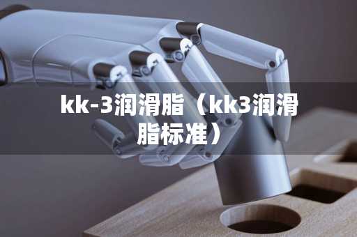 kk-3润滑脂（kk3润滑脂标准）